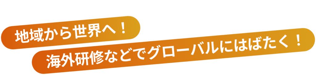 地域から世界へ！ 海外研修などでグローバルにはばたく！